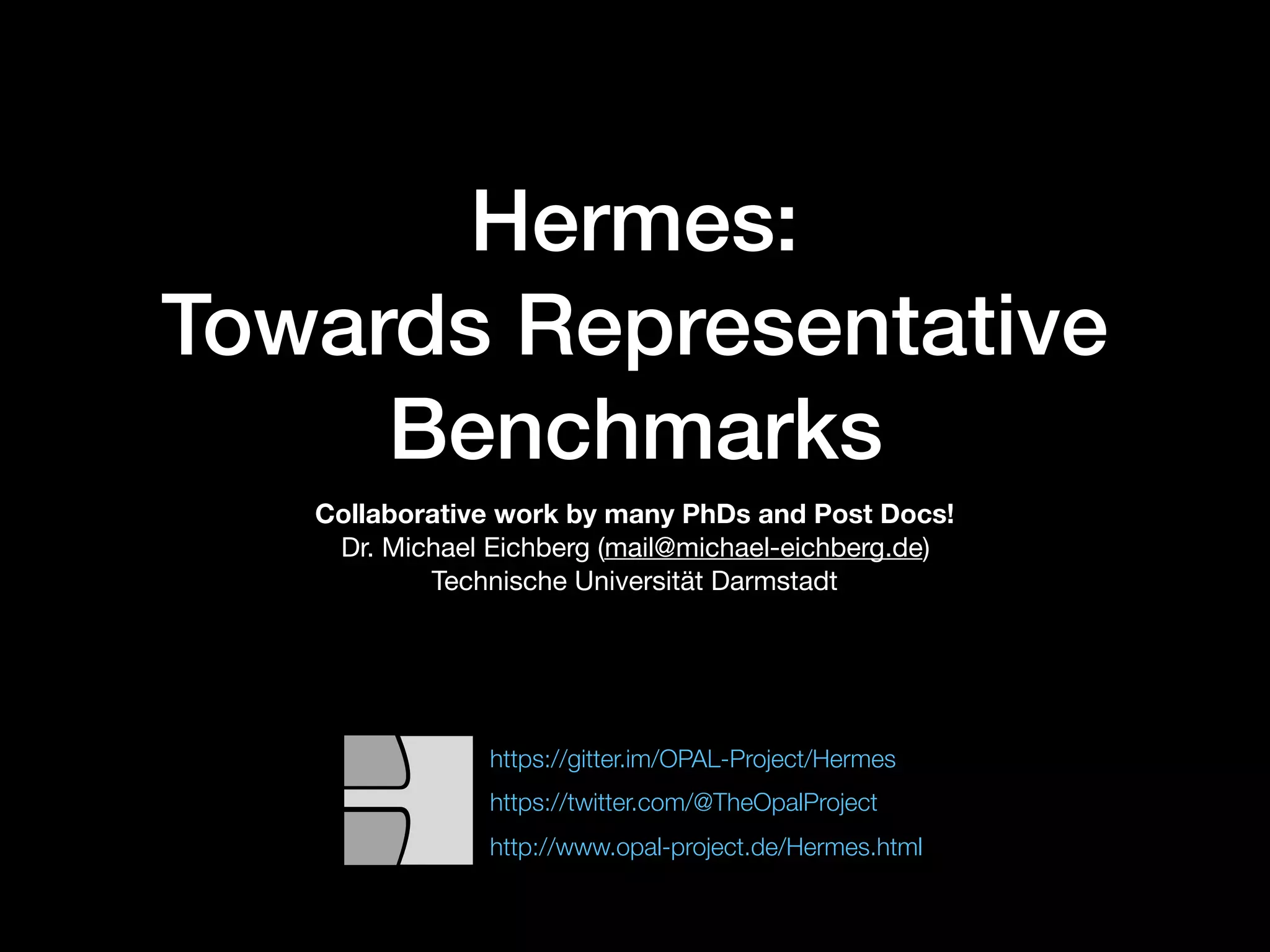 Hermes:
Towards Representative
Benchmarks
Collaborative work by many PhDs and Post Docs!
Dr. Michael Eichberg (mail@michael-eichberg.de)

Technische Universität Darmstadt
http://www.opal-project.de/Hermes.html
https://twitter.com/@TheOpalProject
https://gitter.im/OPAL-Project/Hermes
 