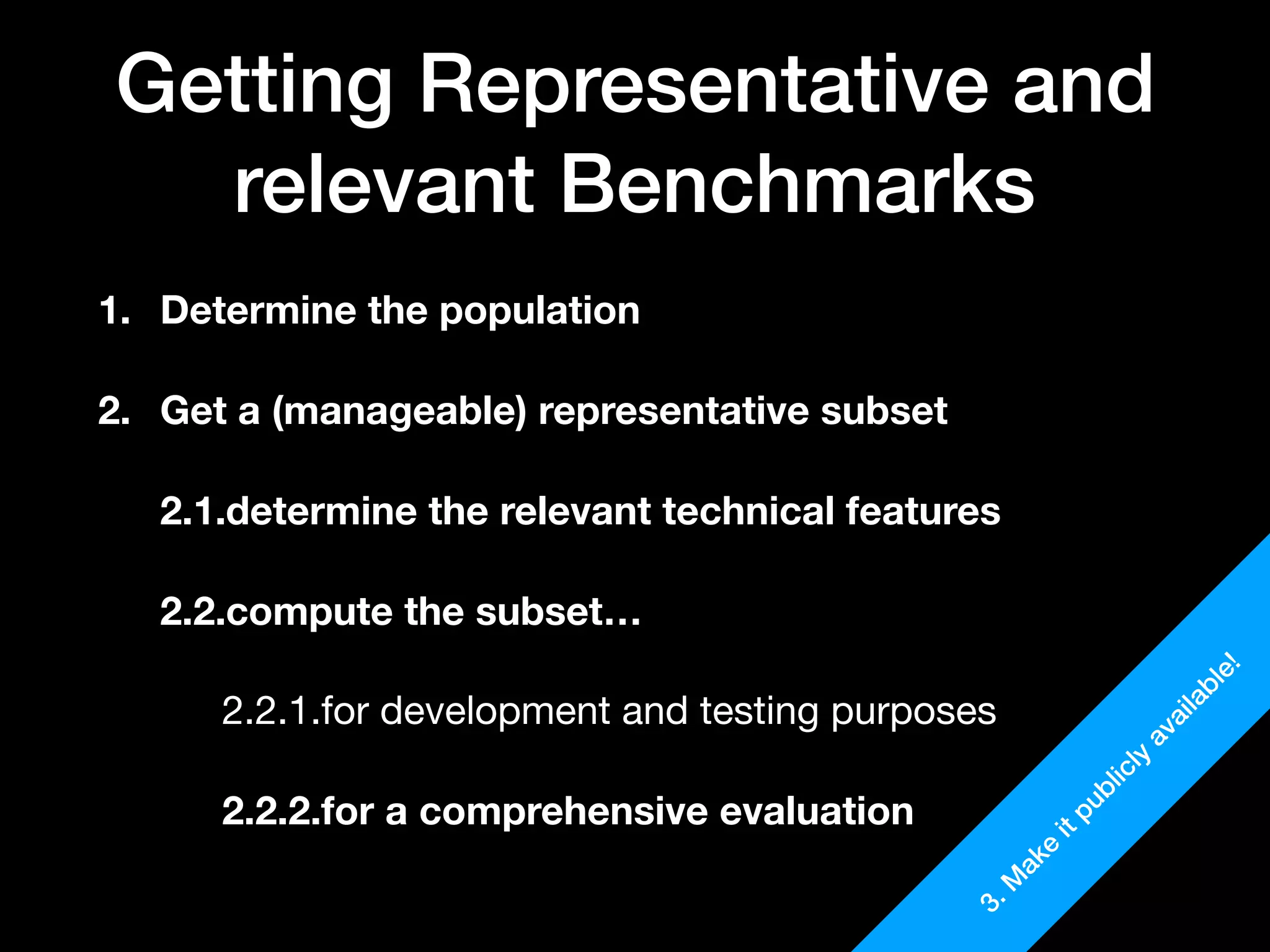 Getting Representative and
relevant Benchmarks
1. Determine the population
2. Get a (manageable) representative subset
2.1.determine the relevant technical features
2.2.compute the subset…
2.2.1.for development and testing purposes

2.2.2.for a comprehensive evaluation
3.M
ake
itpublicly
available!
 
