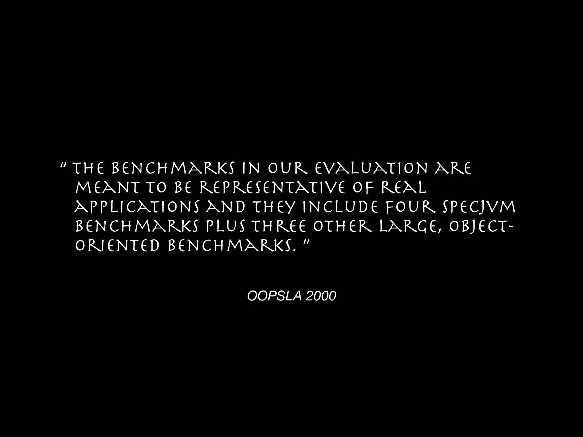 OOPSLA 2000
“ The benchmarks in our evaluation are
meant to be representative of real
applications and they include four SPECjvm
benchmarks plus three other large, object-
oriented benchmarks. ”
 