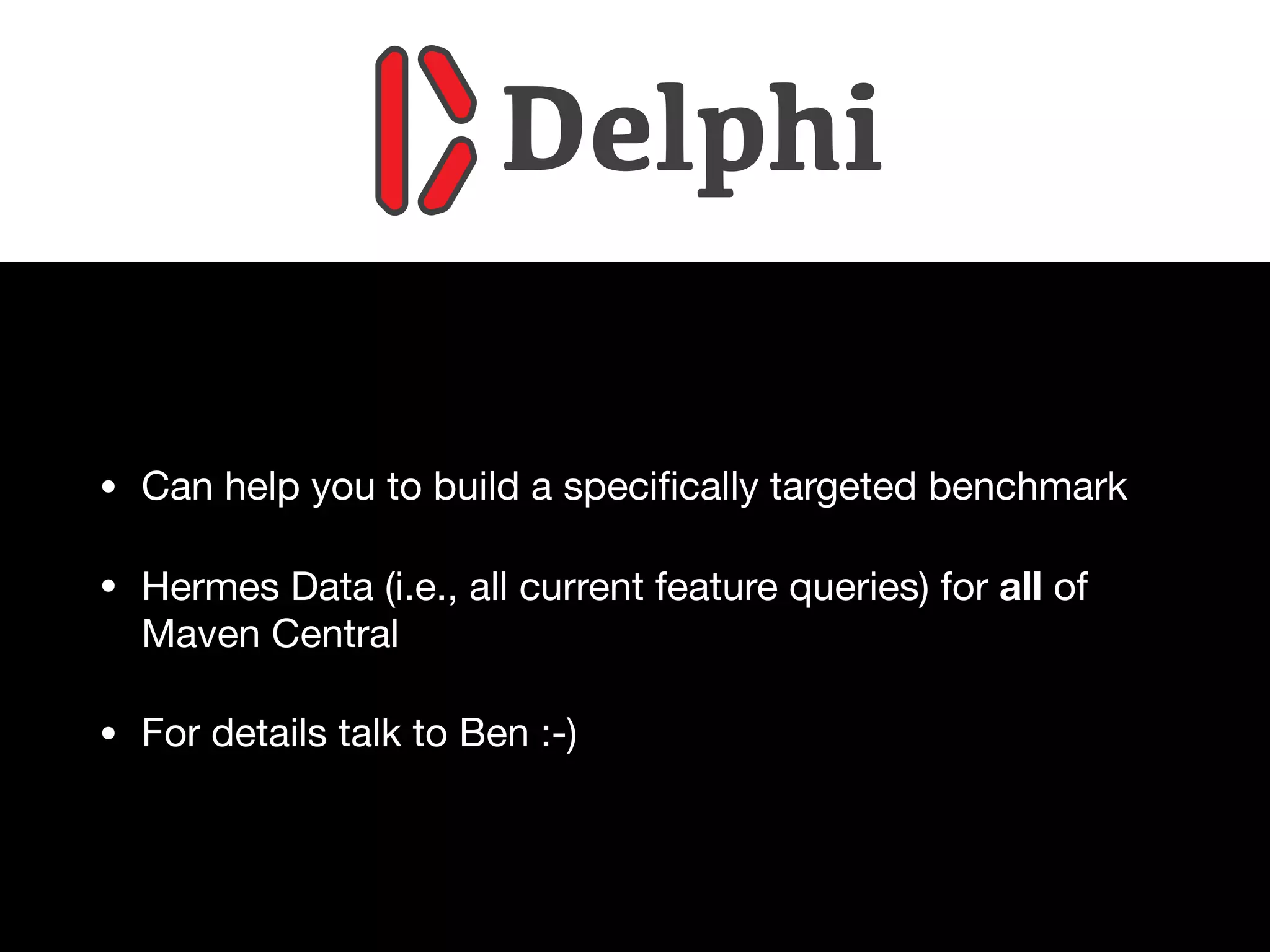 • Can help you to build a speciﬁcally targeted benchmark

• Hermes Data (i.e., all current feature queries) for all of
Maven Central

• For details talk to Ben :-)
Delphi
 