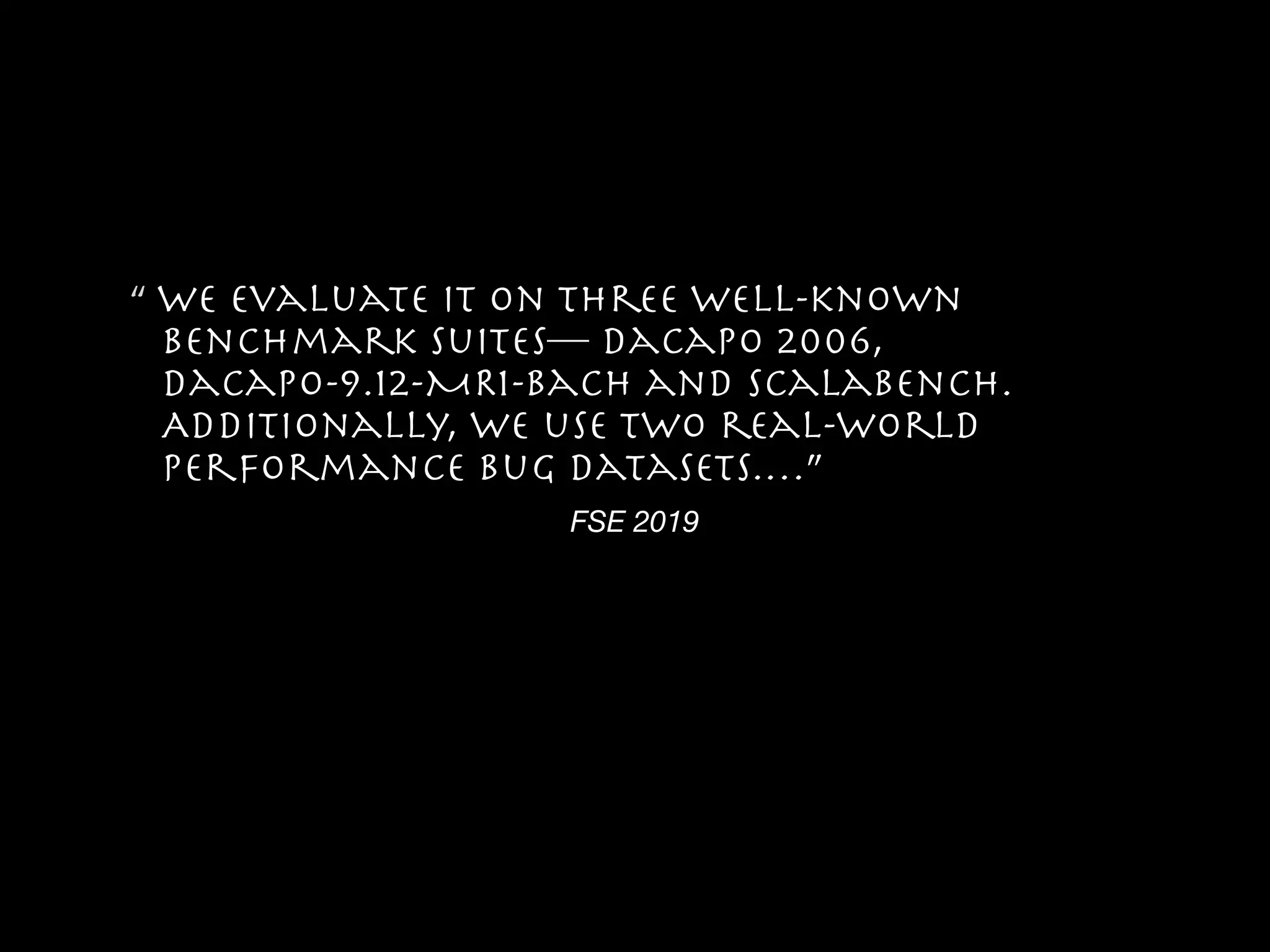 FSE 2019
“ We evaluate IT on three well-known
benchmark suites— DaCapo 2006,
Dacapo-9.12-MR1-bach and ScalaBench.
Additionally, we use two real-world
performance bug datasets.…”
 