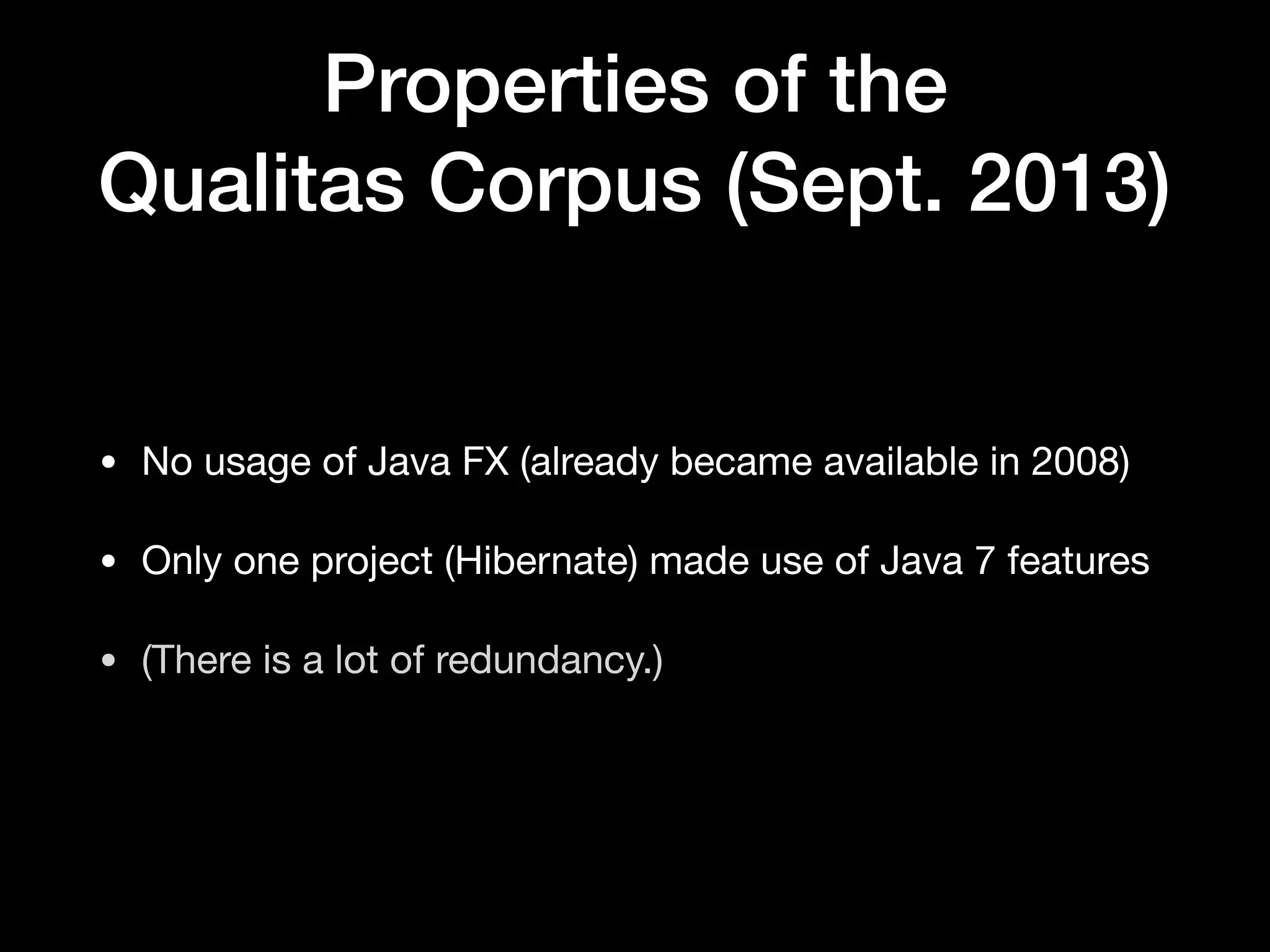 Properties of the 
Qualitas Corpus (Sept. 2013)
• No usage of Java FX (already became available in 2008)

• Only one project (Hibernate) made use of Java 7 features

• (There is a lot of redundancy.)
 
