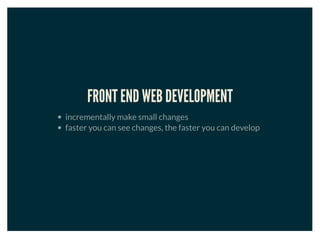 FRONT END WEB DEVELOPMENT
incrementally make small changes
faster you can see changes, the faster you can develop
 
