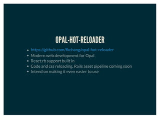 OPAL-HOT-RELOADER
Modern web development for Opal
React.rb support built in
Code and css reloading, Rails asset pipeline coming soon
Intend on making it even easier to use
https://github.com/fkchang/opal-hot-reloader
 