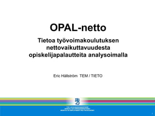 OPAL-netto
Tietoa työvoimakoulutuksen
nettovaikuttavuudesta
opiskelijapalautteita analysoimalla
Eric Hällström TEM / TIETO
1
 
