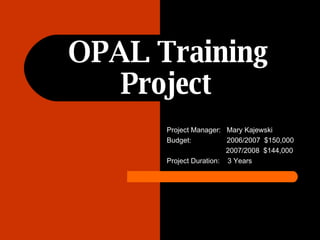 OPAL Training Project   Project Manager:  Mary Kajewski Budget:  2006/2007  $150,000 2007/2008  $144,000 Project Duration:  3 Years 