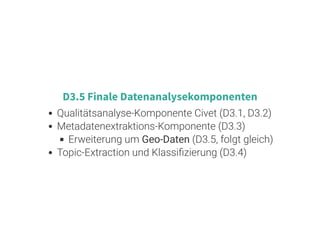 5 . 8
D3.5 Finale Datenanalysekomponenten
Qualitätsanalyse-Komponente Civet (D3.1, D3.2)
Metadatenextraktions-Komponente (D3.3)
Erweiterung um Geo-Daten (D3.5, folgt gleich)
Topic-Extraction und Klassi zierung (D3.4)
 