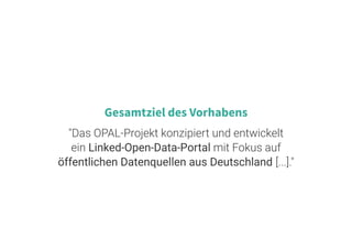 2 . 3
Gesamtziel des Vorhabens
"Das OPAL-Projekt konzipiert und entwickelt
ein Linked-Open-Data-Portal mit Fokus auf
öffentlichen Datenquellen aus Deutschland [...]."
 