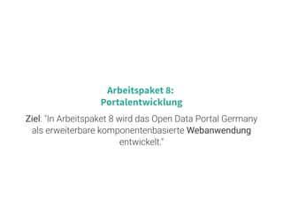 10 . 1
Arbeitspaket 8:
Portalentwicklung
Ziel: "In Arbeitspaket 8 wird das Open Data Portal Germany
als erweiterbare komponentenbasierte Webanwendung
entwickelt."
 