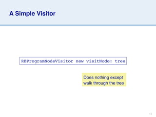 A Simple Visitor




    RBProgramNodeVisitor new visitNode: tree


                           Does nothing except
                           walk through the tree




                                                   16
 