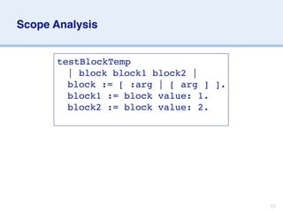 Scope Analysis


      testBlockTemp
      
 | block block1 block2 |
      
 block := [ :arg | [ arg ] ].
      
 block1 := block value: 1.
      
 block2 := block value: 2.




                                       17
 