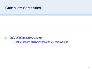 Compiler: Semantics




>   OCASTClosureAnalyzer
    — Eliot’s Closure analysis: copying vs. tempvector




                                                         14
 