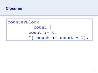 Closures


counterBlock
        | count |
        count := 0.
        ^[ count := count + 1].




                                  31
 