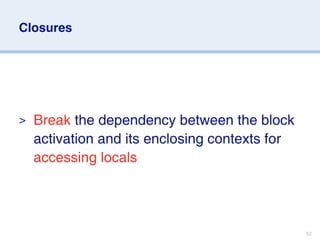 Closures




> Break the dependency between the block
  activation and its enclosing contexts for
  accessing locals




                                              32
 