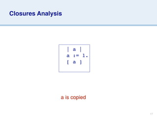 Closures Analysis




                
 | a |
                
 a := 1.
                
 [ a ]




                a is copied


                              17
 