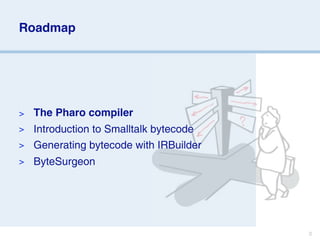 Roadmap




>   The Pharo compiler
> Introduction to Smalltalk bytecode
> Generating bytecode with IRBuilder
>   ByteSurgeon




                                       3
 
