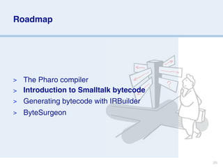 Roadmap




> The Pharo compiler
> Introduction to Smalltalk bytecode
> Generating bytecode with IRBuilder
>   ByteSurgeon




                                       20
 