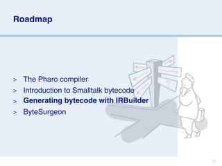 Roadmap




> The Pharo compiler
> Introduction to Smalltalk bytecode
> Generating bytecode with IRBuilder
>   ByteSurgeon




                                       37
 
