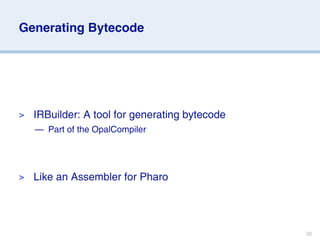 Generating Bytecode




>   IRBuilder: A tool for generating bytecode
    — Part of the OpalCompiler




>   Like an Assembler for Pharo




                                                38
 