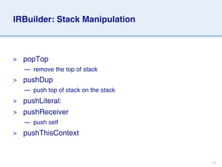 IRBuilder: Stack Manipulation



>   popTop
    — remove the top of stack
>   pushDup
    — push top of stack on the stack
> pushLiteral:
> pushReceiver
    — push self
>   pushThisContext


                                       40
 