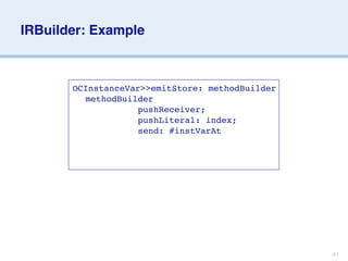 IRBuilder: Example



       OCInstanceVar>>emitStore: methodBuilder
       
 methodBuilder
                    pushReceiver;
                    pushLiteral: index;
                    send: #instVarAt




                                                 41
 