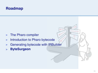 Roadmap




> The Pharo compiler
> Introduction to Pharo bytecode
> Generating bytecode with IRBuilder
> ByteSurgeon




                                       45
 