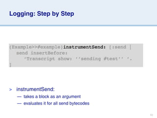 Logging: Step by Step




>   instrumentSend:
    — takes a block as an argument
    — evaluates it for all send bytecodes

                                            50
 
