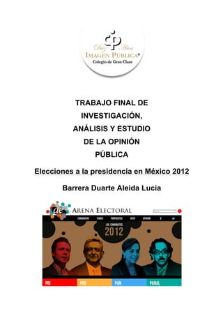 TRABAJO FINAL DE
            INVESTIGACIÓN,
          ANÁLISIS Y ESTUDIO
             DE LA OPINIÓN
                PÚBLICA

Elecciones a la presidencia en México 2012

       Barrera Duarte Aleida Lucia
 
