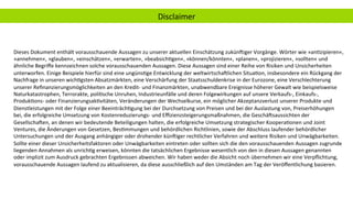Disclaimer	
Dieses	Dokument	enthält	vorausschauende	Aussagen	zu	unserer	aktuellen	Einschätzung	zukünIiger	Vorgänge.	Wörter	wie	»anAzipieren«,	
»annehmen«,	»glauben«,	»einschätzen«,	»erwarten«,	»beabsichAgen«,	»können/könnten«,	»planen«,	»projizieren«,	»sollten«	und	
ähnliche	Begriﬀe	kennzeichnen	solche	vorausschauenden	Aussagen.	Diese	Aussagen	sind	einer	Reihe	von	Risiken	und	Unsicherheiten	
unterworfen.	Einige	Beispiele	hierfür	sind	eine	ungünsAge	Entwicklung	der	weltwirtschaIlichen	SituaAon,	insbesondere	ein	Rückgang	der	
Nachfrage	in	unseren	wichAgsten	Absatzmärkten,	eine	Verschärfung	der	Staatsschuldenkrise	in	der	Eurozone,	eine	Verschlechterung	
unserer	Reﬁnanzierungsmöglichkeiten	an	den	Kredit-	und	Finanzmärkten,	unabwendbare	Ereignisse	höherer	Gewalt	wie	beispielsweise	
Naturkatastrophen,	Terrorakte,	poliAsche	Unruhen,	Industrieunfälle	und	deren	Folgewirkungen	auf	unsere	Verkaufs-,	Einkaufs-,	
ProdukAons-	oder	FinanzierungsakAvitäten,	Veränderungen	der	Wechselkurse,	ein	möglicher	Akzeptanzverlust	unserer	Produkte	und	
Dienstleistungen	mit	der	Folge	einer	BeeinträchAgung	bei	der	Durchsetzung	von	Preisen	und	bei	der	Auslastung	von,	Preiserhöhungen	
bei,	die	erfolgreiche	Umsetzung	von	Kostenreduzierungs-	und	Eﬃzienzsteigerungsmaßnahmen,	die	GeschäIsaussichten	der	
GesellschaIen,	an	denen	wir	bedeutende	Beteiligungen	halten,	die	erfolgreiche	Umsetzung	strategischer	KooperaAonen	und	Joint	
Ventures,	die	Änderungen	von	Gesetzen,	BesAmmungen	und	behördlichen	Richtlinien,	sowie	der	Abschluss	laufender	behördlicher	
Untersuchungen	und	der	Ausgang	anhängiger	oder	drohender	künIiger	rechtlicher	Verfahren	und	weitere	Risiken	und	Unwägbarkeiten.	
Sollte	einer	dieser	Unsicherheitsfaktoren	oder	Unwägbarkeiten	eintreten	oder	sollten	sich	die	den	vorausschauenden	Aussagen	zugrunde	
liegenden	Annahmen	als	unrichAg	erweisen,	könnten	die	tatsächlichen	Ergebnisse	wesentlich	von	den	in	diesen	Aussagen	genannten	
oder	implizit	zum	Ausdruck	gebrachten	Ergebnissen	abweichen.	Wir	haben	weder	die	Absicht	noch	übernehmen	wir	eine	Verpﬂichtung,	
vorausschauende	Aussagen	laufend	zu	aktualisieren,	da	diese	ausschließlich	auf	den	Umständen	am	Tag	der	Veröﬀentlichung	basieren.		
	
 