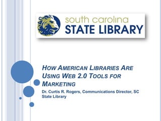 How American Libraries Are Using Web 2.0 Tools for Marketing  Dr. Curtis R. Rogers, Communications Director, SC State Library 