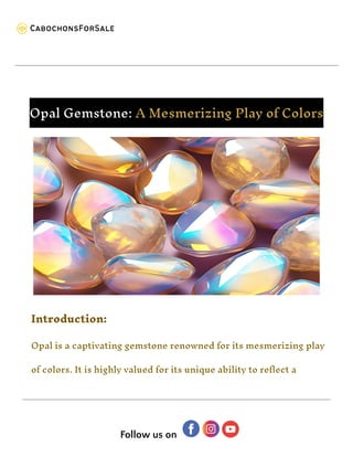 Opal Gemstone: A Mesmerizing Play of Colors
Introduction:
Opal is a captivating gemstone renowned for its mesmerizing play
of colors. It is highly valued for its unique ability to reflect a
Follow us on
 