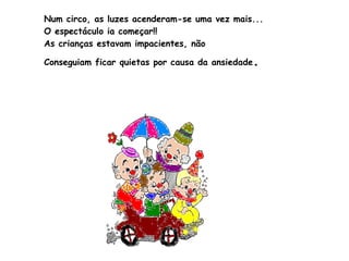 Num circo, as luzes acenderam-se uma vez mais... O espectáculo ia começar!! As crianças estavam impacientes, não  Conseguiam ficar quietas por causa da ansiedade .  