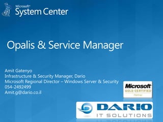 Opalis & Service Manager Amit Gatenyo Infrastructure & Security Manager, Dario Microsoft Regional Director – Windows Server & Security 054-2492499 Amit.g@dario.co.il 