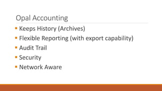 Opal Accounting
 Keeps History (Archives)
 Flexible Reporting (with export capability)
 Audit Trail
 Security
 Network Aware
 