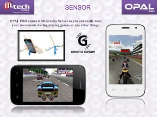 SENSOR
OPAL PRO comes with Gravity Sensor so you can easily done
your movements during playing games or any other things.
 