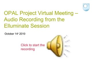 OPAL Project Virtual Meeting –
Audio Recording from the
Elluminate Session
October 14th
2010
Click to start the
recording
 