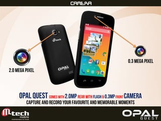 FULL VIEWCAMERA
OPAL QUEST Comes with2.0MP Rearwith Flash & 0.3MPFront Camera
0.3 Mega Pixel
2.0 Mega Pixel
Capture and Record your favouriteand memorable moments
 