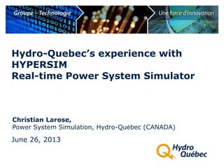 Christian Larose,
Power System Simulation, Hydro-Québec (CANADA)
Hydro-Quebec’s experience with
HYPERSIM
Real-time Power System Simulator
June 26, 2013
 