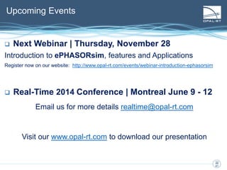 32
32
41
 Next Webinar | Thursday, November 28
Introduction to ePHASORsim, features and Applications
Register now on our website: http://www.opal-rt.com/events/webinar-introduction-ephasorsim
 Real-Time 2014 Conference | Montreal June 9 - 12
Email us for more details realtime@opal-rt.com
Visit our www.opal-rt.com to download our presentation
Upcoming Events
 