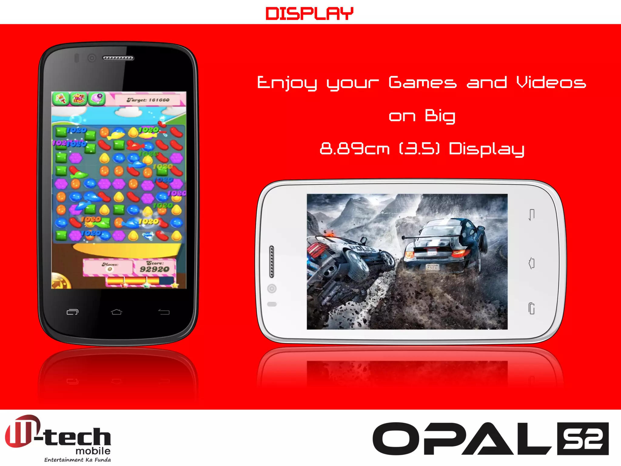 Enjoy your Games and Videos on Big 8.89cm (3.5) Display 
DISPLAY  