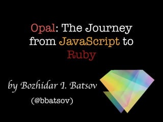 Opal: The Journey
from JavaScript to
Ruby
by Bozhidar I. Batsov
(@bbatsov)
 