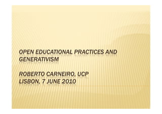 OPEN EDUCATIONAL PRACTICES AND
GENERATIVISM

          CARNEIRO,
ROBERTO CARNEIRO, UCP
LISBON, 7 JUNE 2010
 