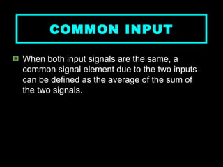 COMMON INPUT When both input signals are the same, a common signal element due to the two inputs can be defined as the average of the sum of the two signals.   