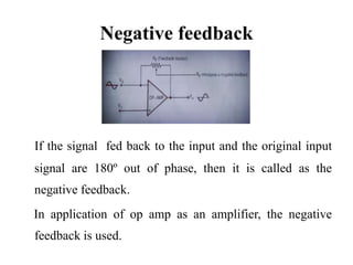 Negative feedback
If the signal fed back to the input and the original input
signal are 180º out of phase, then it is called as the
negative feedback.
In application of op amp as an amplifier, the negative
feedback is used.
 