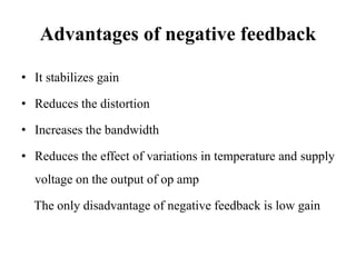 Advantages of negative feedback
• It stabilizes gain
• Reduces the distortion
• Increases the bandwidth
• Reduces the effect of variations in temperature and supply
voltage on the output of op amp
The only disadvantage of negative feedback is low gain
 