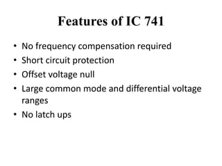 Features of IC 741
• No frequency compensation required
• Short circuit protection
• Offset voltage null
• Large common mode and differential voltage
ranges
• No latch ups
 