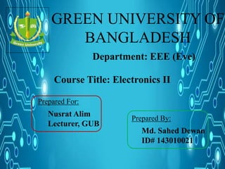 GREEN UNIVERSITY OF
BANGLADESH
Department: EEE (Eve)
Prepared For:
Nusrat Alim
Lecturer, GUB
Prepared By:
Md. Sahed Dewan
ID# 143010021
Course Title: Electronics II
 