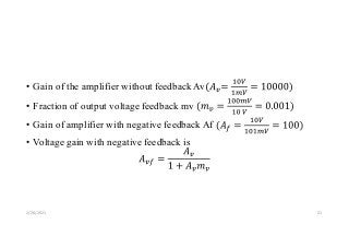 • Gain of the amplifier without feedback Av
• Fraction of output voltage feedback mv
• Gain of amplifier with negative feedback Af
• Voltage gain with negative feedback is
2/20/2021 21
 