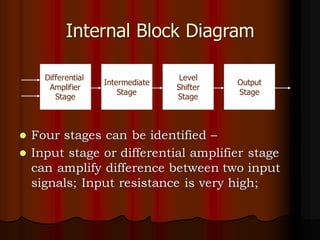 Internal Block Diagram
⚫ Four stages can be identified –
⚫ Input stage or differential amplifier stage
can amplify difference between two input
signals; Input resistance is very high;
Intermediate
Stage
Level
Shifter
Stage
Output
Stage
Differential
Amplifier
Stage
 