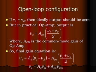 Open-loop configuration
⚫ If v1 = v2, then ideally output should be zero
⚫ But in practical Op-Amp, output is
Where, ACM is the common-mode gain of
Op-Amp
⚫ So, final gain equation is:





 +
=
2
v
v
A
v 2
1
cm
o
( ) 




 +
+
−
=
2
v
v
A
v
v
A
v 2
1
cm
2
1
d
o
icm
cm
id
d
o v
A
v
A
v +
=
 